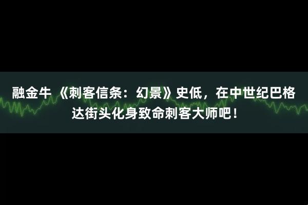 融金牛 《刺客信条：幻景》史低，在中世纪巴格达街头化身致命刺客大师吧！