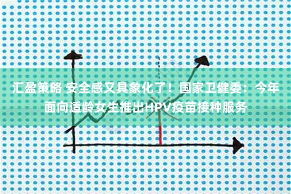 汇盈策略 安全感又具象化了！国家卫健委：今年面向适龄女生推出HPV疫苗接种服务