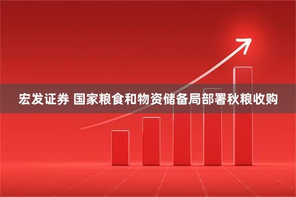 宏发证券 国家粮食和物资储备局部署秋粮收购