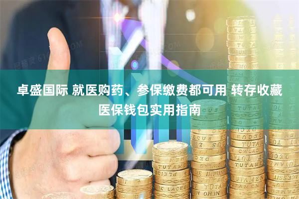 卓盛国际 就医购药、参保缴费都可用&#32;转存收藏医保钱包实用指南