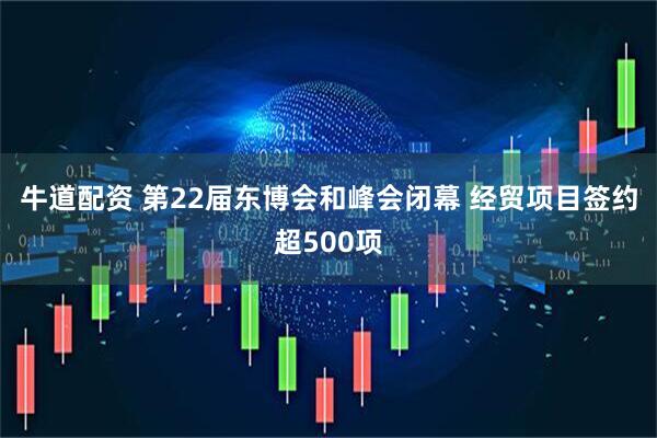牛道配资 第22届东博会和峰会闭幕&#32;经贸项目签约超500项
