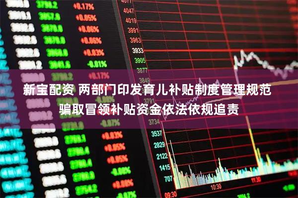 新宝配资 两部门印发育儿补贴制度管理规范&#32;骗取冒领补贴资金依法依规追责