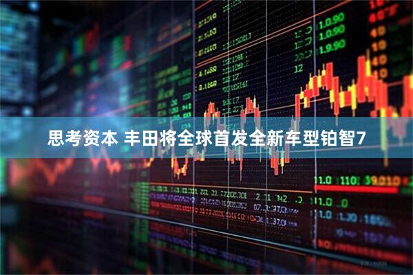 思考资本 丰田将全球首发全新车型铂智7