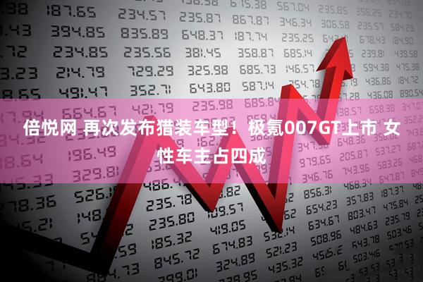 倍悦网 再次发布猎装车型！极氪007GT上市 女性车主占四成