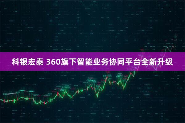 科银宏泰 360旗下智能业务协同平台全新升级