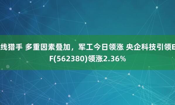 K线猎手 多重因素叠加，军工今日领涨 央企科技引领ETF(562380)领涨2.36%