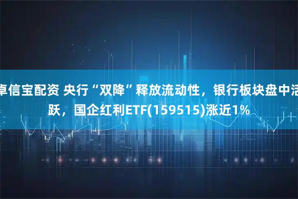 卓信宝配资 央行“双降”释放流动性，银行板块盘中活跃，国企红利ETF(159515)涨近1%