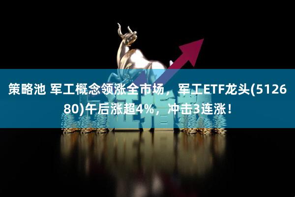 策略池 军工概念领涨全市场，军工ETF龙头(512680)午后涨超4%，冲击3连涨！