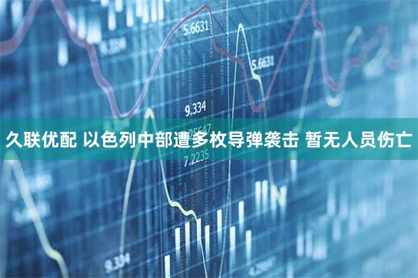 久联优配 以色列中部遭多枚导弹袭击 暂无人员伤亡
