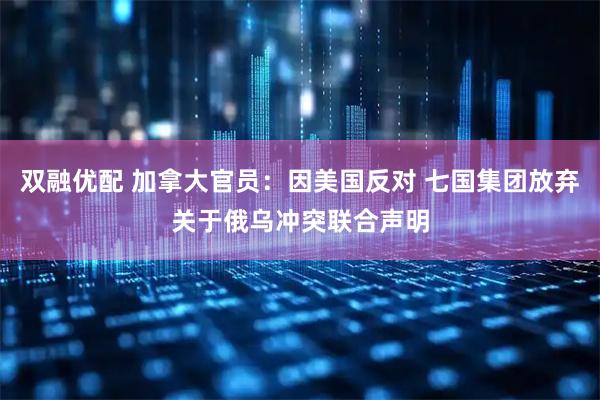 双融优配 加拿大官员：因美国反对 七国集团放弃关于俄乌冲突联合声明
