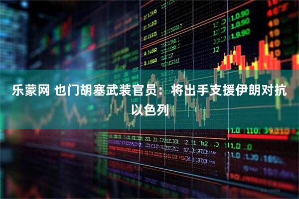 乐蒙网 也门胡塞武装官员：将出手支援伊朗对抗以色列