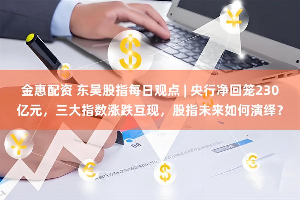 金惠配资 东吴股指每日观点 | 央行净回笼230亿元，三大指数涨跌互现，股指未来如何演绎？