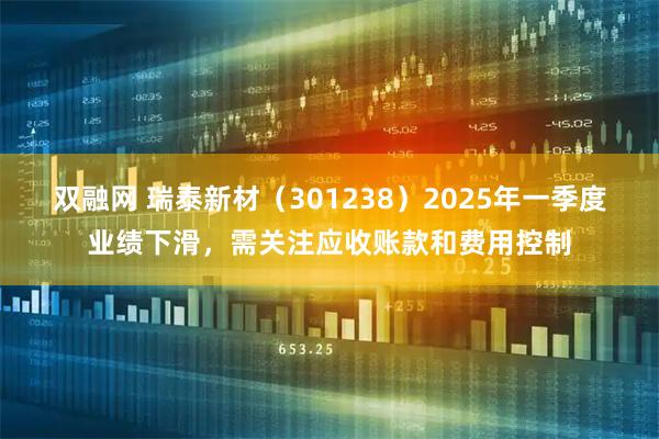 双融网 瑞泰新材（301238）2025年一季度业绩下滑，需关注应收账款和费用控制