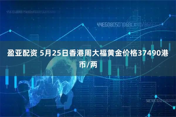 盈亚配资 5月25日香港周大福黄金价格37490港币/两