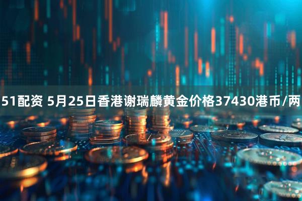 51配资 5月25日香港谢瑞麟黄金价格37430港币/两