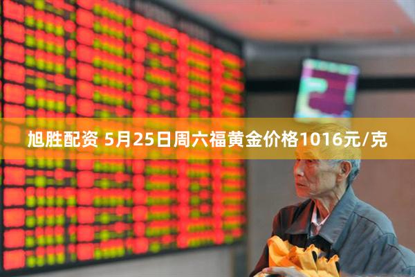 旭胜配资 5月25日周六福黄金价格1016元/克
