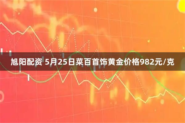 旭阳配资 5月25日菜百首饰黄金价格982元/克