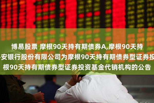 博易股票 摩根90天持有期债券A,摩根90天持有期债券C: 关于新增平安银行股份有限公司为摩根90天持有期债券型证券投资基金代销机构的公告
