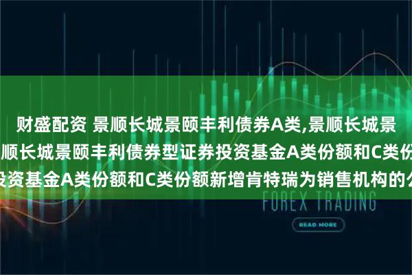 财盛配资 景顺长城景颐丰利债券A类,景顺长城景颐丰利债券C类: 关于景顺长城景颐丰利债券型证券投资基金A类份额和C类份额新增肯特瑞为销售机构的公告