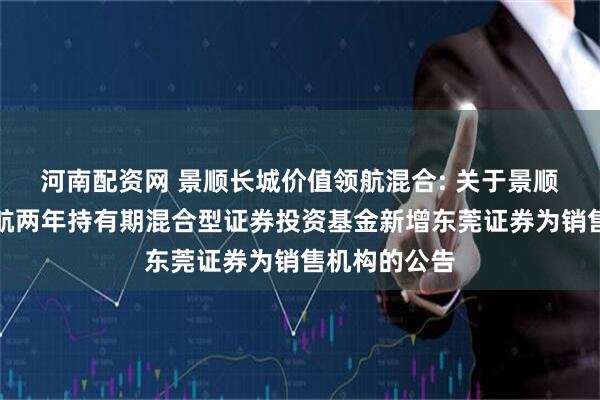 河南配资网 景顺长城价值领航混合: 关于景顺长城价值领航两年持有期混合型证券投资基金新增东莞证券为销售机构的公告