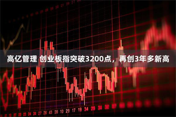 高亿管理 创业板指突破3200点，再创3年多新高