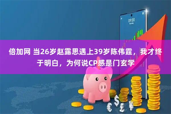 倍加网 当26岁赵露思遇上39岁陈伟霆，我才终于明白，为何说CP感是门玄学