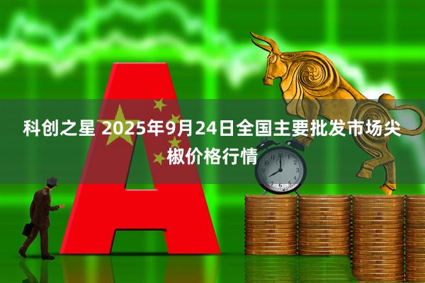 科创之星 2025年9月24日全国主要批发市场尖椒价格行情