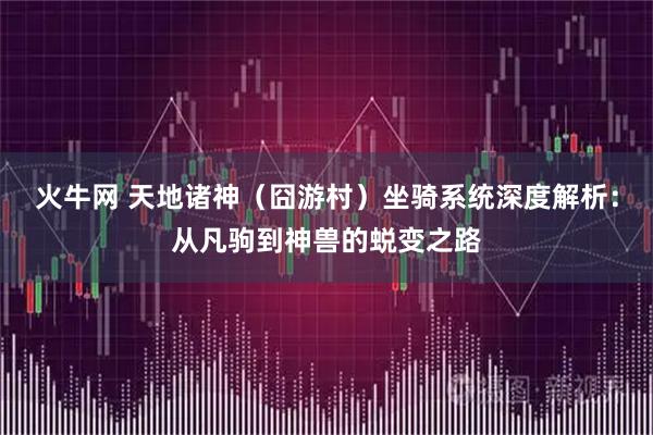 火牛网 天地诸神（囧游村）坐骑系统深度解析：从凡驹到神兽的蜕变之路