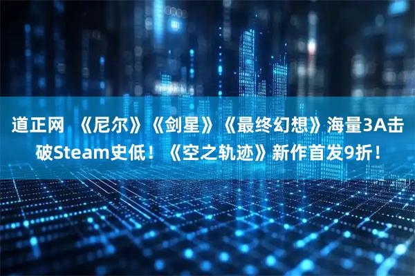 道正网  《尼尔》《剑星》《最终幻想》海量3A击破Steam史低！《空之轨迹》新作首发9折！