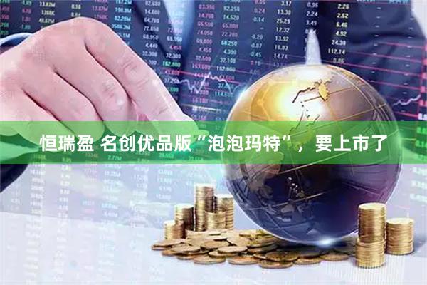 恒瑞盈 名创优品版“泡泡玛特”，要上市了