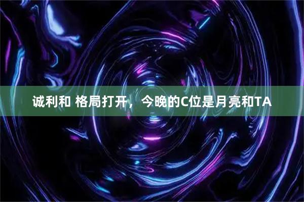诚利和 格局打开，今晚的C位是月亮和TA